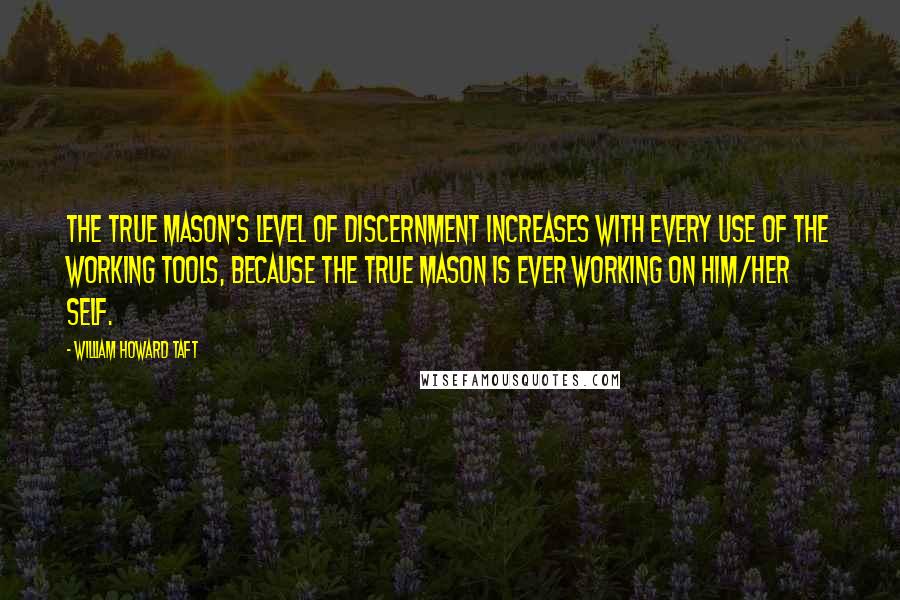 William Howard Taft Quotes: The true Mason's level of discernment increases with every use of the working tools, because the true Mason is ever working on him/her self.