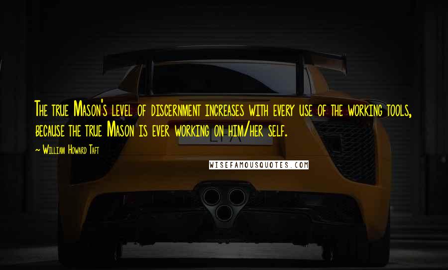 William Howard Taft Quotes: The true Mason's level of discernment increases with every use of the working tools, because the true Mason is ever working on him/her self.