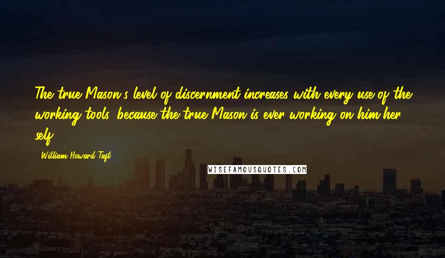 William Howard Taft Quotes: The true Mason's level of discernment increases with every use of the working tools, because the true Mason is ever working on him/her self.