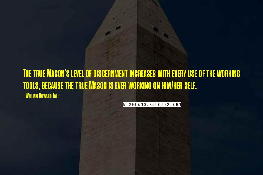 William Howard Taft Quotes: The true Mason's level of discernment increases with every use of the working tools, because the true Mason is ever working on him/her self.