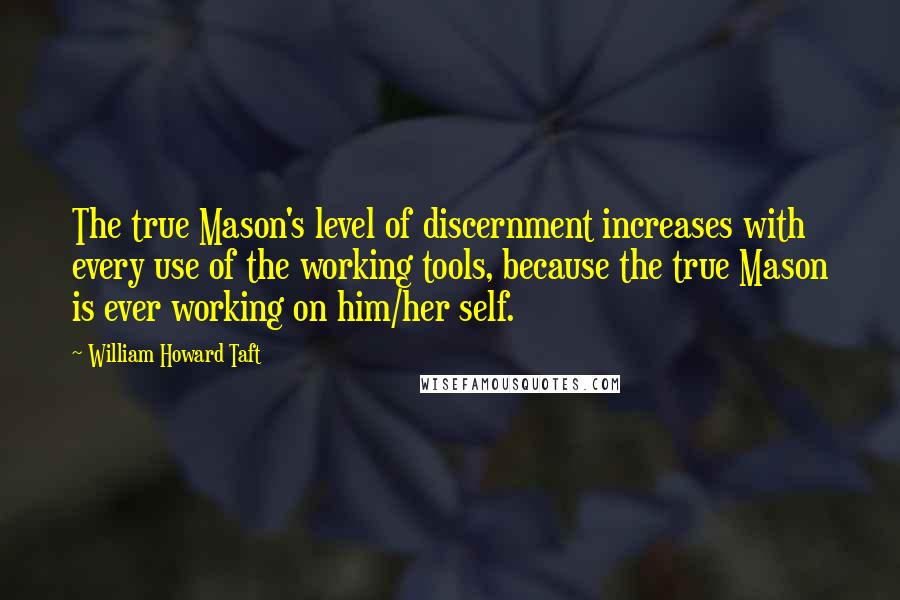 William Howard Taft Quotes: The true Mason's level of discernment increases with every use of the working tools, because the true Mason is ever working on him/her self.