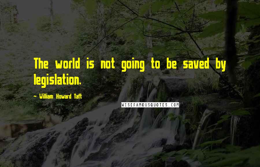 William Howard Taft Quotes: The world is not going to be saved by legislation.