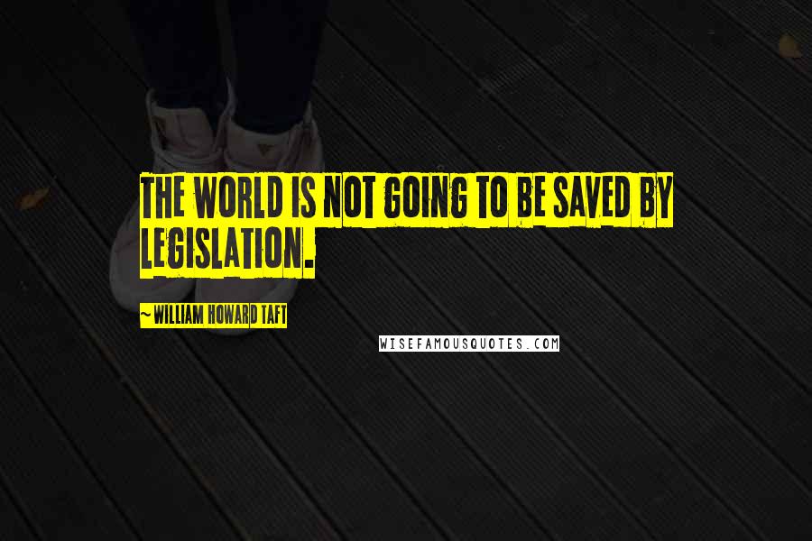 William Howard Taft Quotes: The world is not going to be saved by legislation.