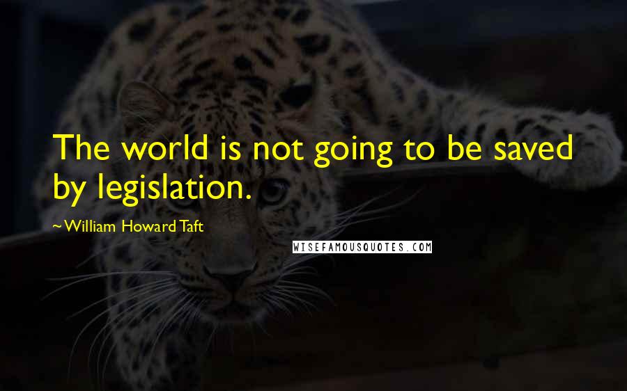 William Howard Taft Quotes: The world is not going to be saved by legislation.