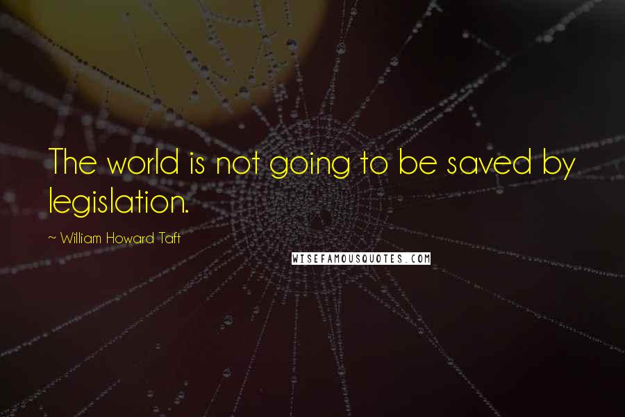 William Howard Taft Quotes: The world is not going to be saved by legislation.