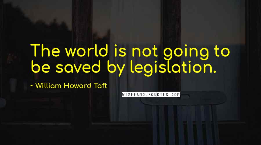 William Howard Taft Quotes: The world is not going to be saved by legislation.