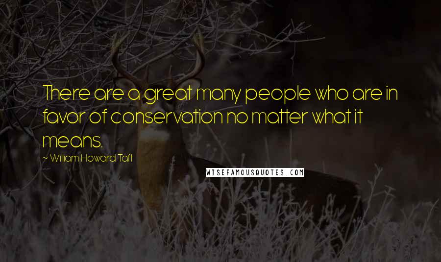 William Howard Taft Quotes: There are a great many people who are in favor of conservation no matter what it means.