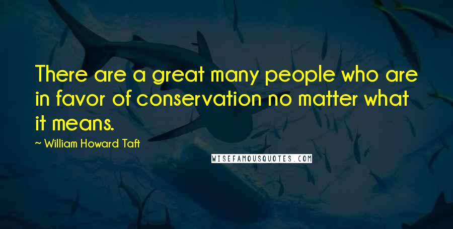 William Howard Taft Quotes: There are a great many people who are in favor of conservation no matter what it means.
