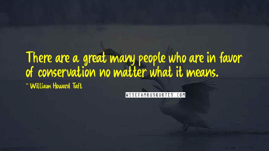 William Howard Taft Quotes: There are a great many people who are in favor of conservation no matter what it means.
