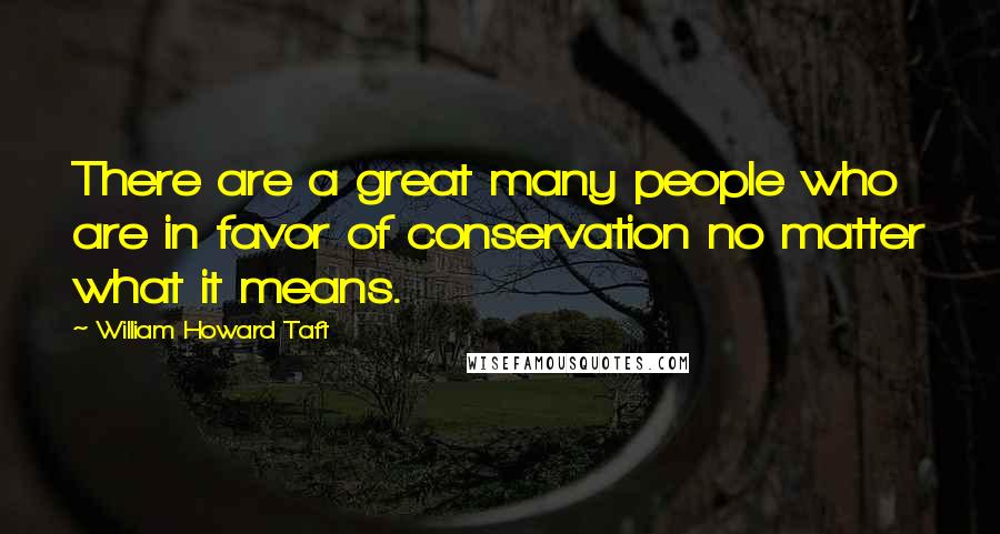 William Howard Taft Quotes: There are a great many people who are in favor of conservation no matter what it means.