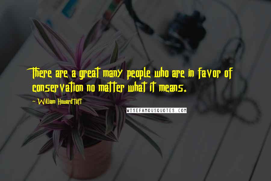 William Howard Taft Quotes: There are a great many people who are in favor of conservation no matter what it means.