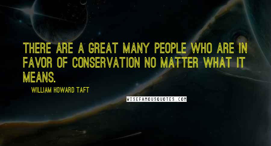 William Howard Taft Quotes: There are a great many people who are in favor of conservation no matter what it means.