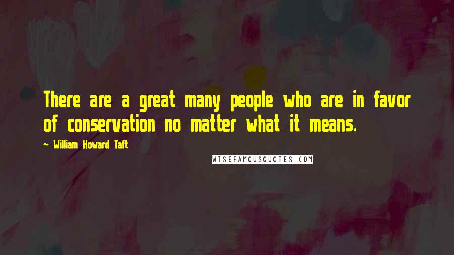 William Howard Taft Quotes: There are a great many people who are in favor of conservation no matter what it means.