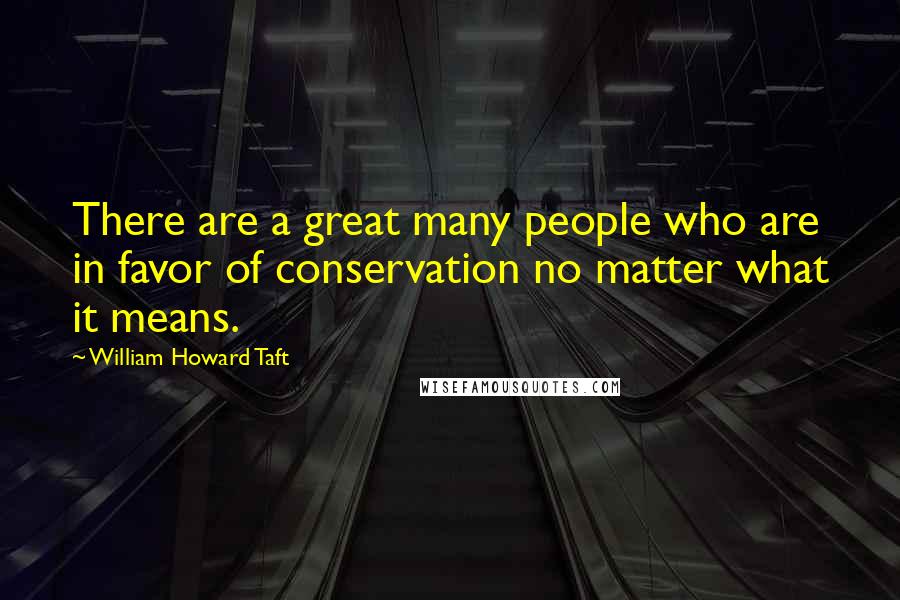 William Howard Taft Quotes: There are a great many people who are in favor of conservation no matter what it means.