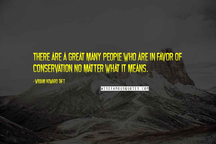 William Howard Taft Quotes: There are a great many people who are in favor of conservation no matter what it means.