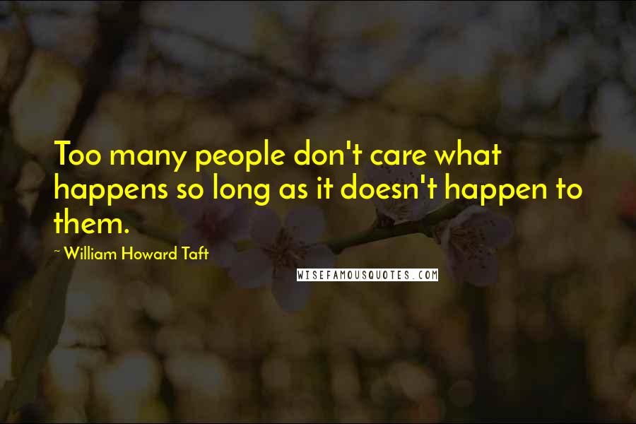 William Howard Taft Quotes: Too many people don't care what happens so long as it doesn't happen to them.