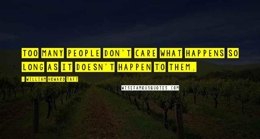 William Howard Taft Quotes: Too many people don't care what happens so long as it doesn't happen to them.