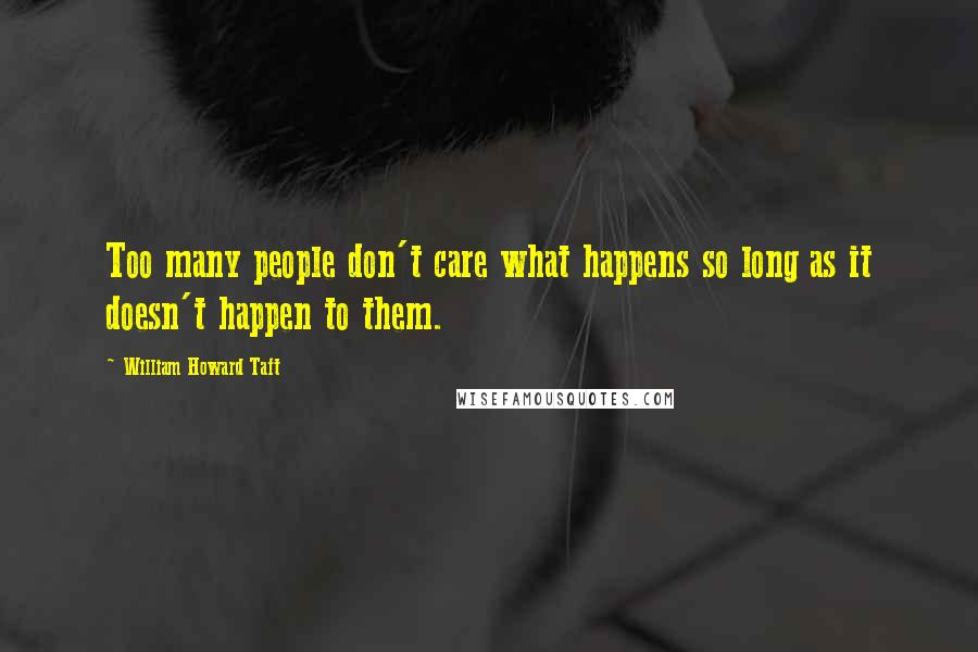 William Howard Taft Quotes: Too many people don't care what happens so long as it doesn't happen to them.
