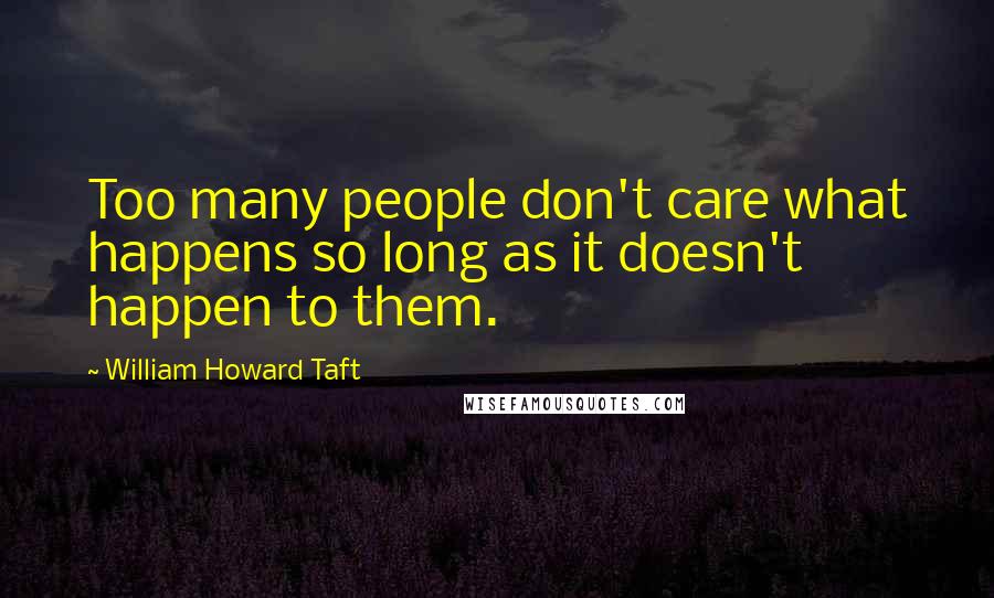 William Howard Taft Quotes: Too many people don't care what happens so long as it doesn't happen to them.