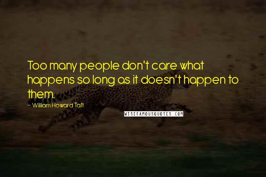 William Howard Taft Quotes: Too many people don't care what happens so long as it doesn't happen to them.