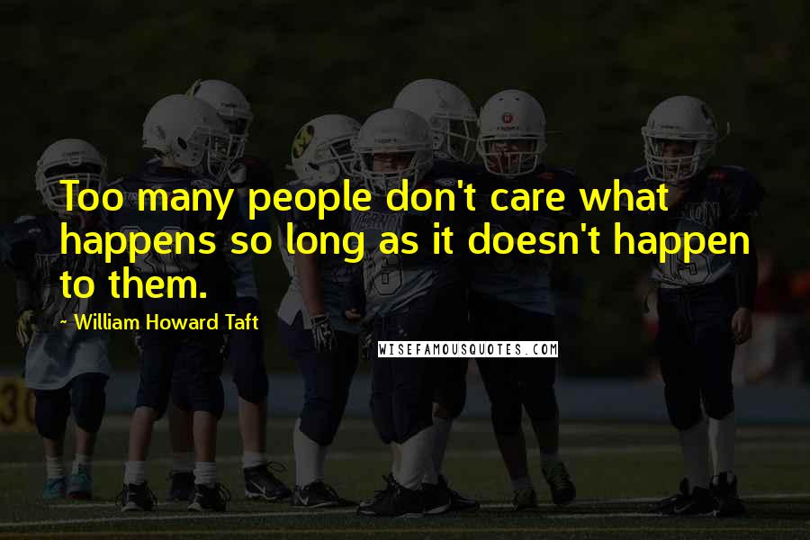 William Howard Taft Quotes: Too many people don't care what happens so long as it doesn't happen to them.