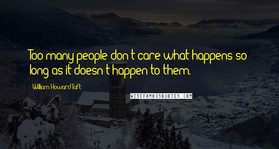William Howard Taft Quotes: Too many people don't care what happens so long as it doesn't happen to them.