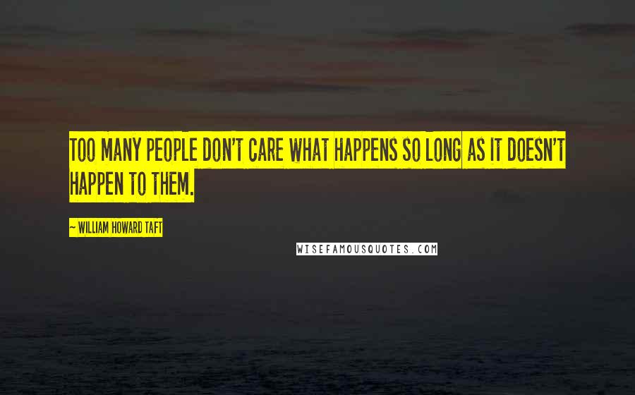 William Howard Taft Quotes: Too many people don't care what happens so long as it doesn't happen to them.