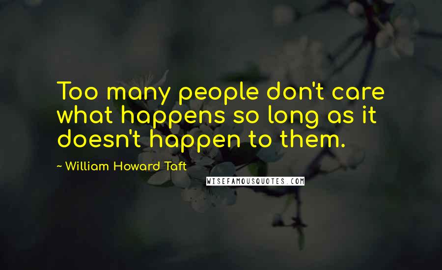 William Howard Taft Quotes: Too many people don't care what happens so long as it doesn't happen to them.