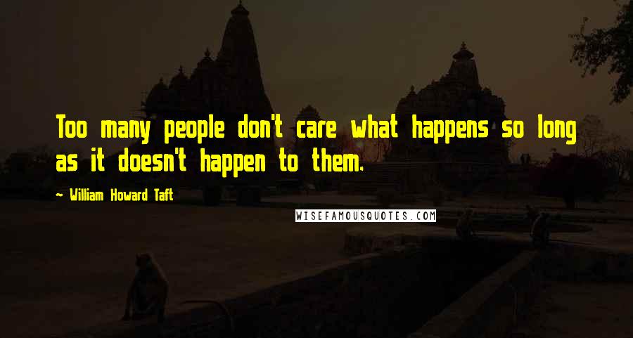 William Howard Taft Quotes: Too many people don't care what happens so long as it doesn't happen to them.