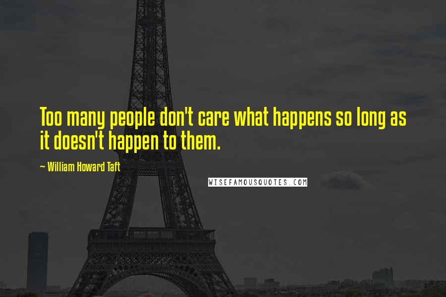William Howard Taft Quotes: Too many people don't care what happens so long as it doesn't happen to them.