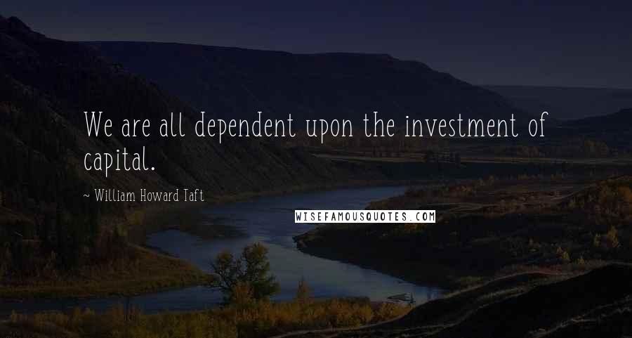 William Howard Taft Quotes: We are all dependent upon the investment of capital.