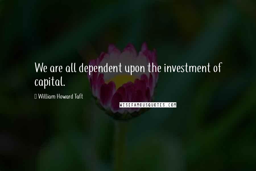 William Howard Taft Quotes: We are all dependent upon the investment of capital.