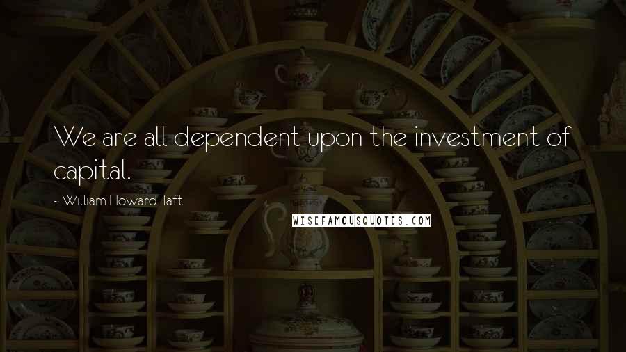 William Howard Taft Quotes: We are all dependent upon the investment of capital.