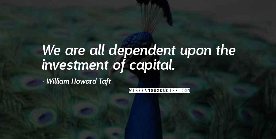 William Howard Taft Quotes: We are all dependent upon the investment of capital.