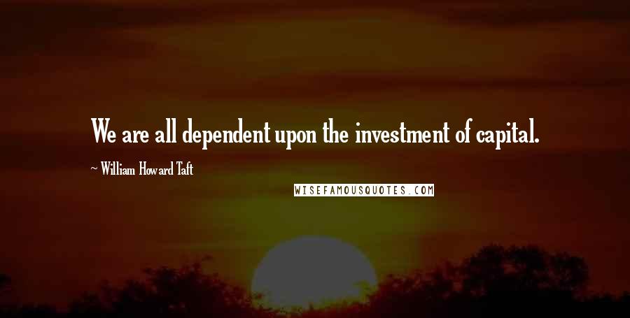 William Howard Taft Quotes: We are all dependent upon the investment of capital.