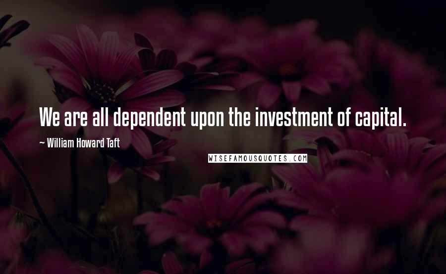 William Howard Taft Quotes: We are all dependent upon the investment of capital.