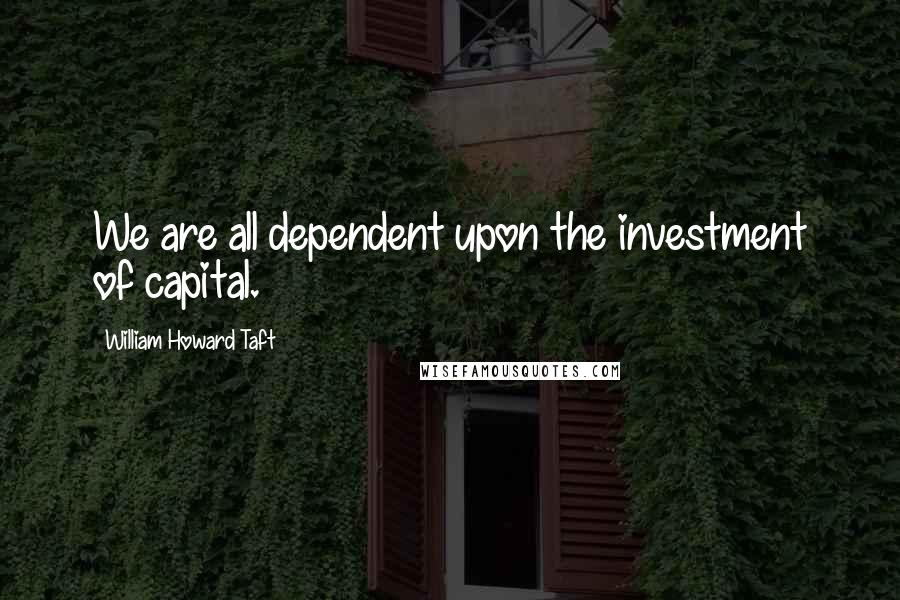 William Howard Taft Quotes: We are all dependent upon the investment of capital.