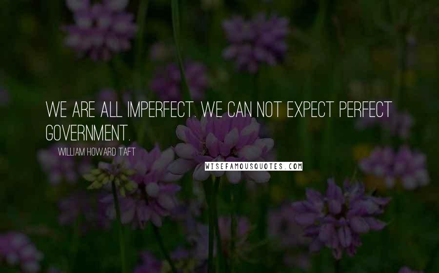 William Howard Taft Quotes: We are all imperfect. We can not expect perfect government.