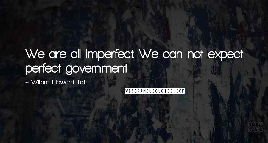 William Howard Taft Quotes: We are all imperfect. We can not expect perfect government.