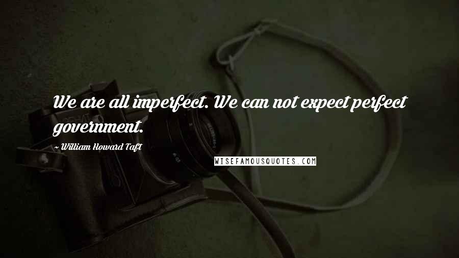 William Howard Taft Quotes: We are all imperfect. We can not expect perfect government.