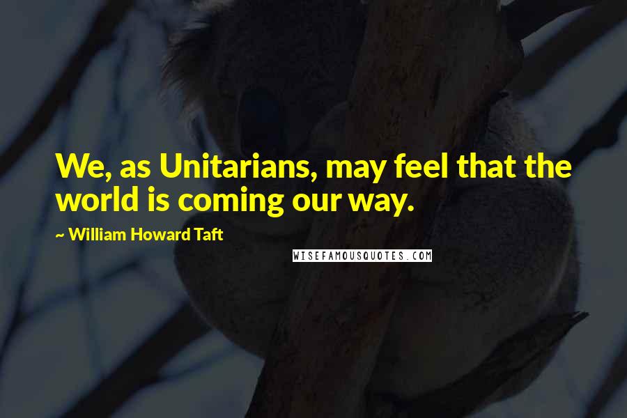 William Howard Taft Quotes: We, as Unitarians, may feel that the world is coming our way.