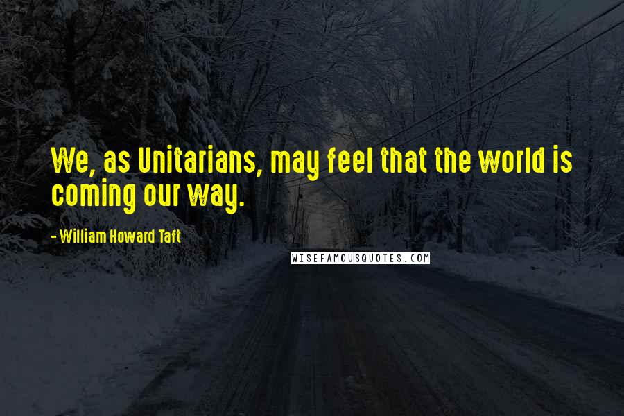 William Howard Taft Quotes: We, as Unitarians, may feel that the world is coming our way.