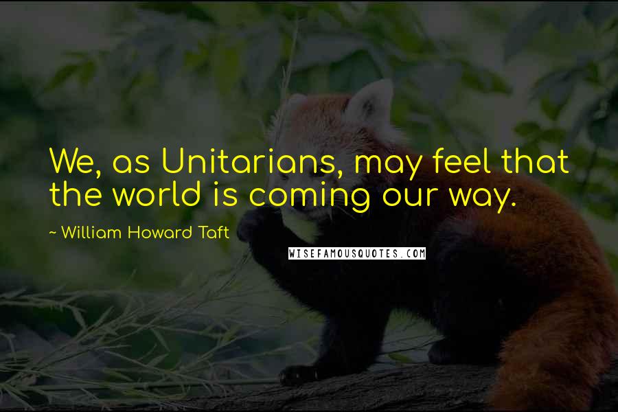 William Howard Taft Quotes: We, as Unitarians, may feel that the world is coming our way.