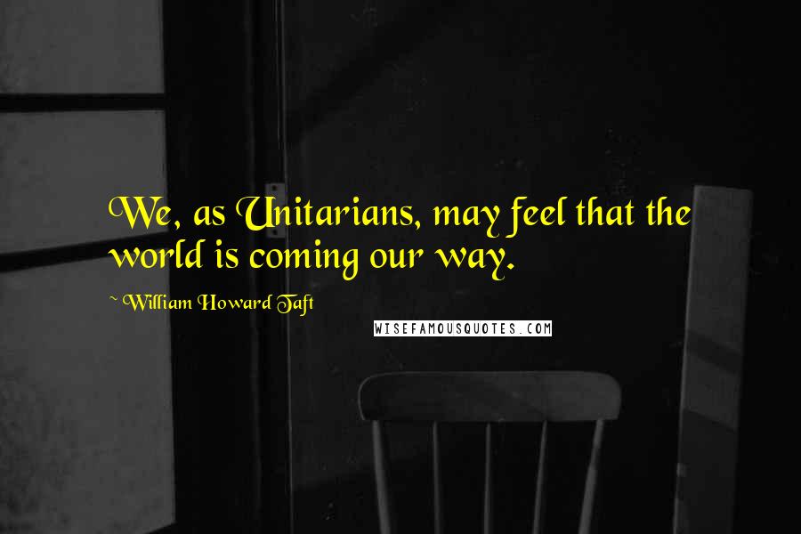 William Howard Taft Quotes: We, as Unitarians, may feel that the world is coming our way.