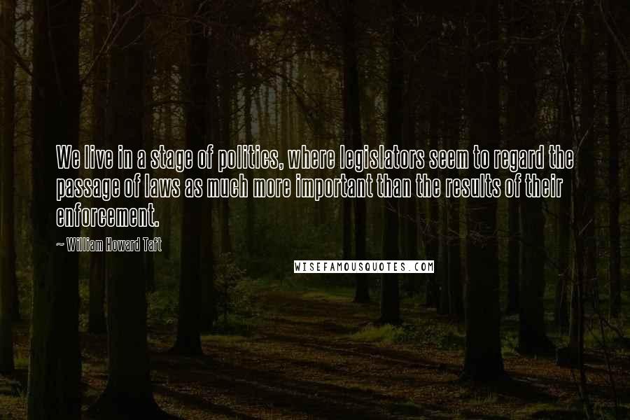 William Howard Taft Quotes: We live in a stage of politics, where legislators seem to regard the passage of laws as much more important than the results of their enforcement.