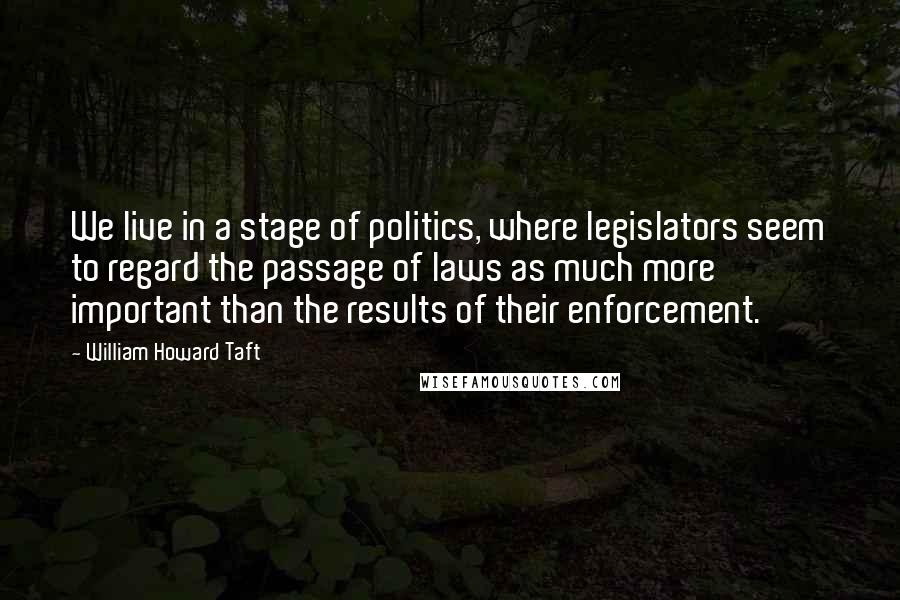 William Howard Taft Quotes: We live in a stage of politics, where legislators seem to regard the passage of laws as much more important than the results of their enforcement.