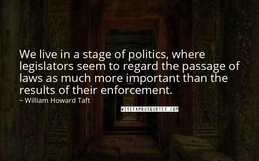 William Howard Taft Quotes: We live in a stage of politics, where legislators seem to regard the passage of laws as much more important than the results of their enforcement.