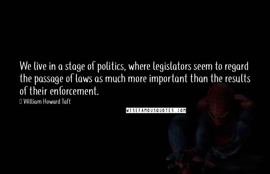 William Howard Taft Quotes: We live in a stage of politics, where legislators seem to regard the passage of laws as much more important than the results of their enforcement.