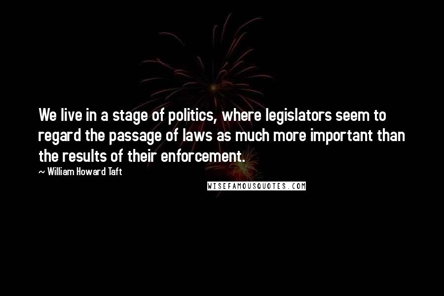 William Howard Taft Quotes: We live in a stage of politics, where legislators seem to regard the passage of laws as much more important than the results of their enforcement.