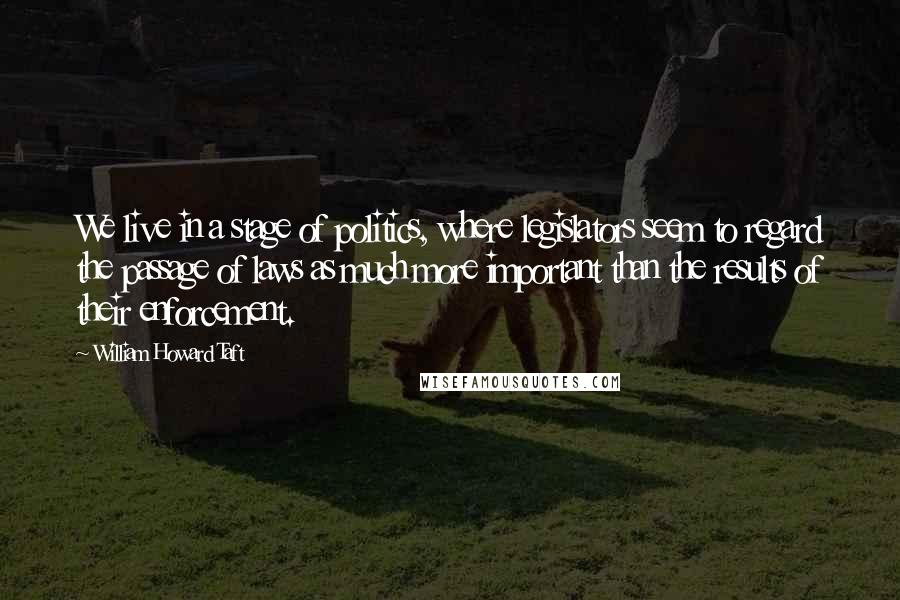 William Howard Taft Quotes: We live in a stage of politics, where legislators seem to regard the passage of laws as much more important than the results of their enforcement.